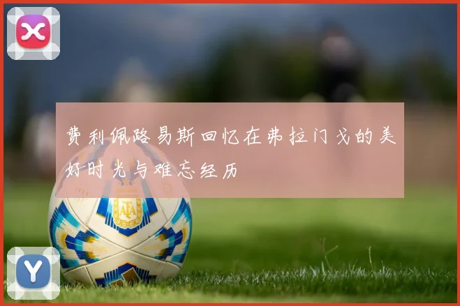 费利佩路易斯回忆在弗拉门戈的美好时光与难忘经历