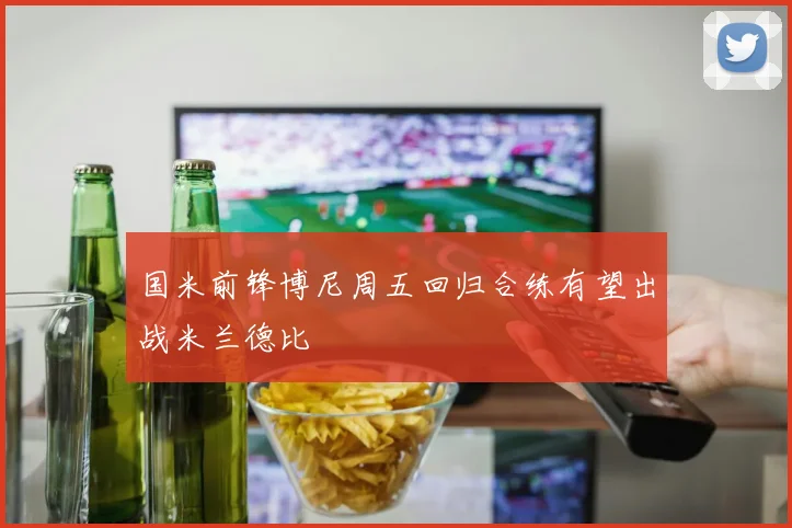 国米前锋博尼周五回归合练有望出战米兰德比