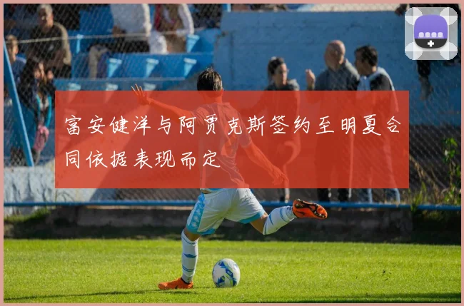 富安健洋与阿贾克斯签约至明夏合同依据表现而定