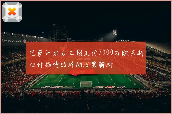 巴萨计划分三期支付3000万欧买断拉什福德的详细方案解析
