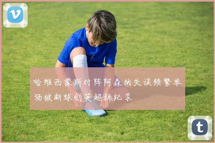 哈维西蒙斯对阵阿森纳失误频繁单场被断球创英超新纪录