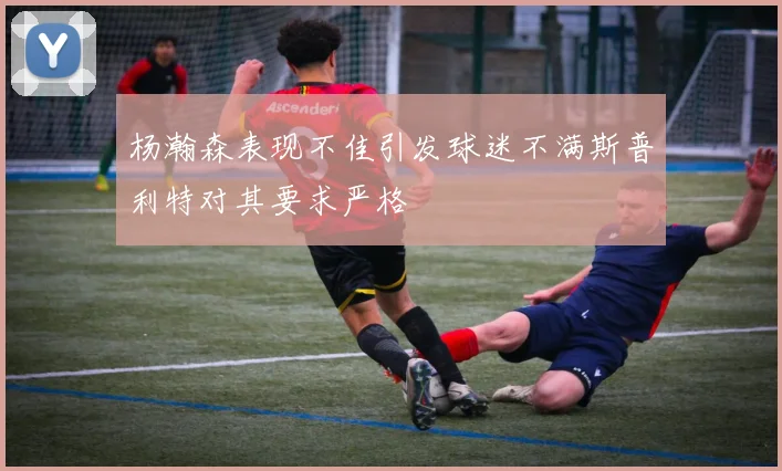 杨瀚森表现不佳引发球迷不满斯普利特对其要求严格
