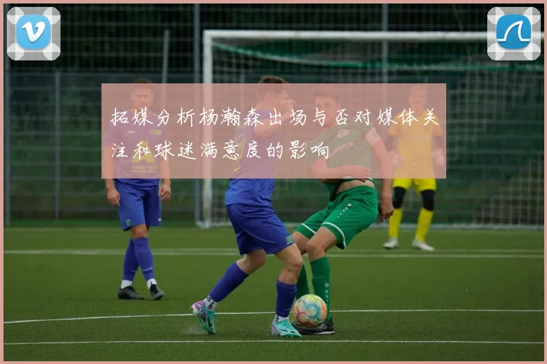 拓媒分析杨瀚森出场与否对媒体关注和球迷满意度的影响
