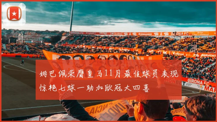 姆巴佩荣膺皇马11月最佳球员表现惊艳七球一助加欧冠大四喜