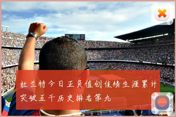杜兰特今日正负值创佳绩生涯累计突破五千历史排名第九