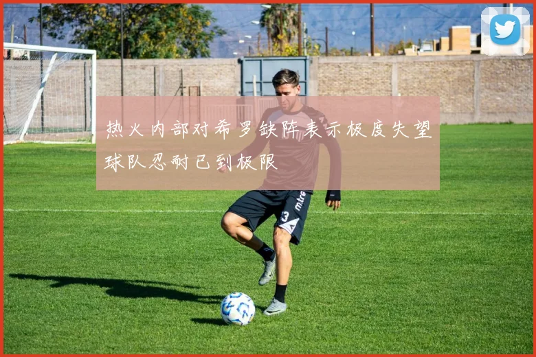 热火内部对希罗缺阵表示极度失望球队忍耐已到极限