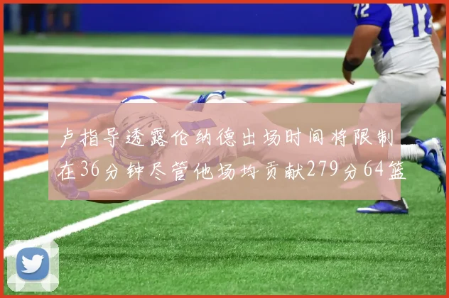 卢指导透露伦纳德出场时间将限制在36分钟尽管他场均贡献279分64篮板37助攻