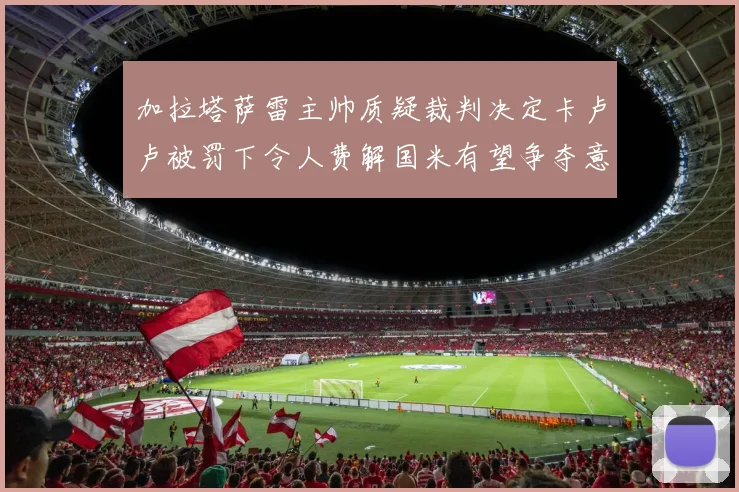 加拉塔萨雷主帅质疑裁判决定卡卢卢被罚下令人费解国米有望争夺意甲冠军