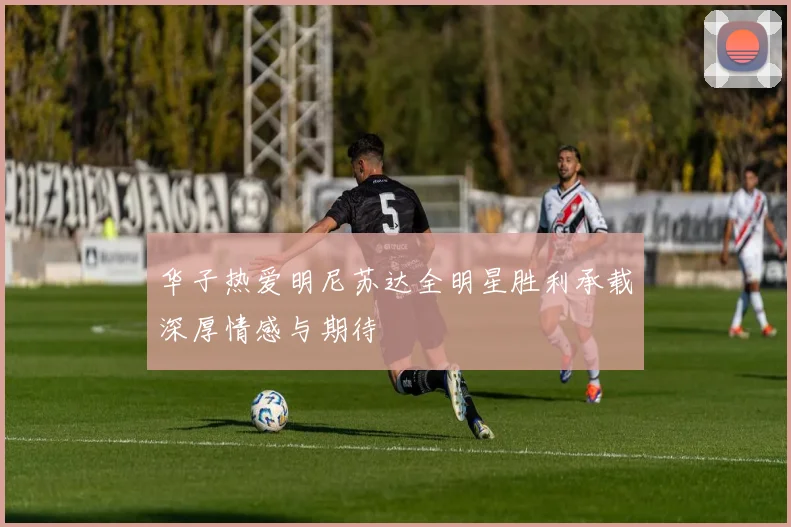 华子热爱明尼苏达全明星胜利承载深厚情感与期待
