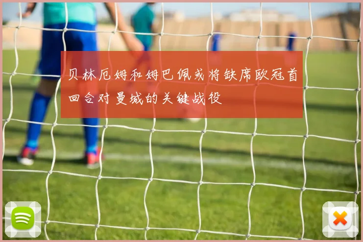 贝林厄姆和姆巴佩或将缺席欧冠首回合对曼城的关键战役