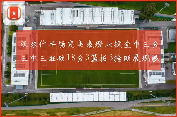 沃尔什半场完美表现七投全中三分三中三狂砍18分3篮板3抢断展现狠人风范