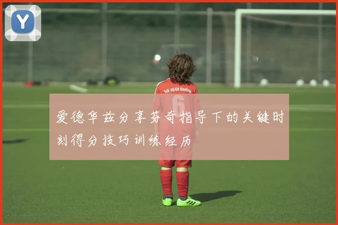 爱德华兹分享芬奇指导下的关键时刻得分技巧训练经历