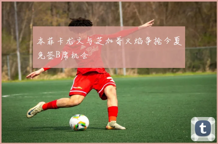 本菲卡尤文与芝加哥火焰争抢今夏免签B席机会