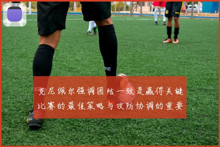 克尼佩尔强调团结一致是赢得关键比赛的最佳策略与攻防协调的重要性