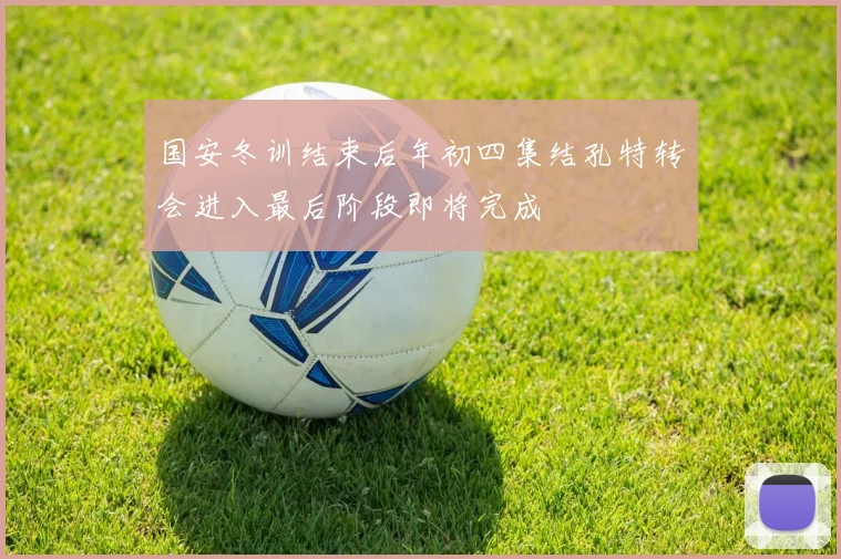 国安冬训结束后年初四集结孔特转会进入最后阶段即将完成