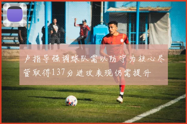 卢指导强调球队需以防守为核心尽管取得137分进攻表现仍需提升