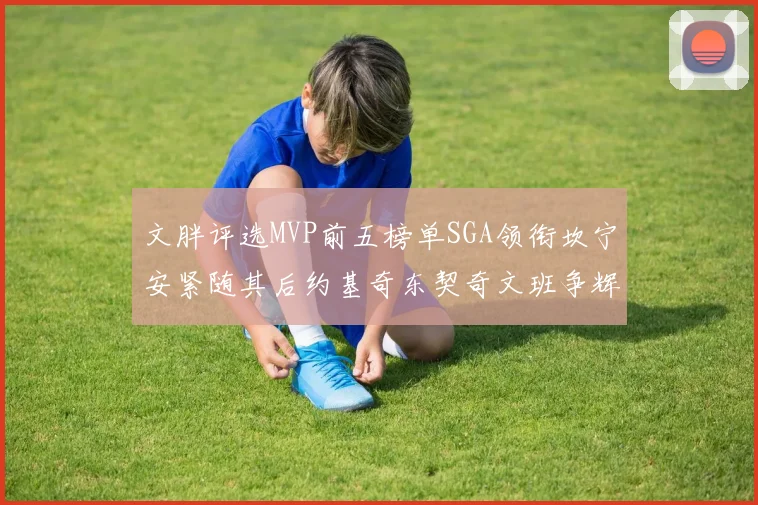 文胖评选MVP前五榜单SGA领衔坎宁安紧随其后约基奇东契奇文班争辉