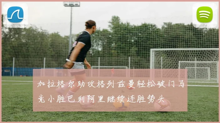 加拉格尔助攻格列兹曼轻松破门马竞小胜巴利阿里继续连胜势头