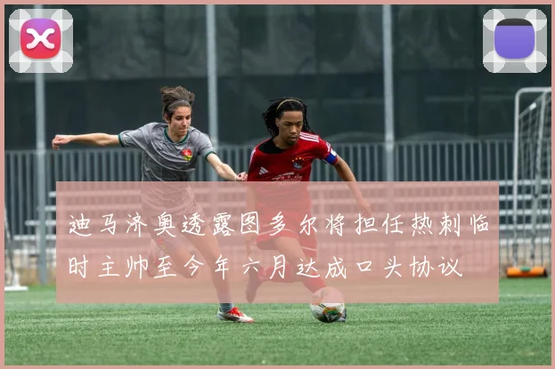 迪马济奥透露图多尔将担任热刺临时主帅至今年六月达成口头协议