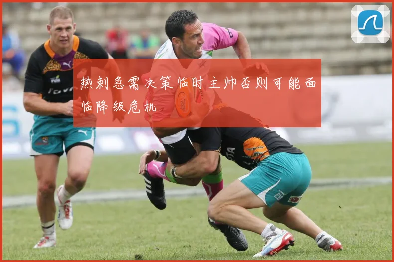 热刺急需决策临时主帅否则可能面临降级危机