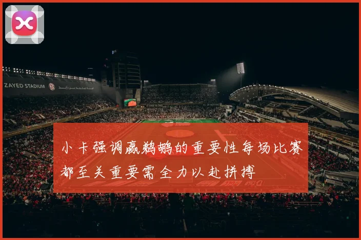 小卡强调赢鹈鹕的重要性每场比赛都至关重要需全力以赴拼搏