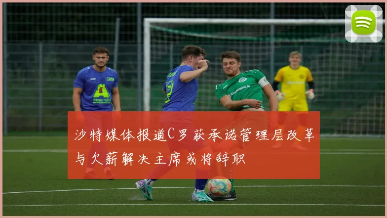 沙特媒体报道C罗获承诺管理层改革与欠薪解决主席或将辞职