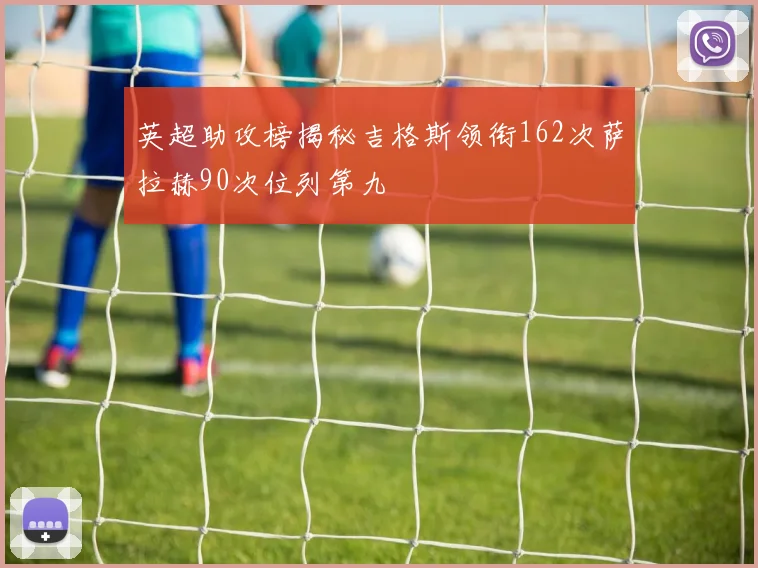 英超助攻榜揭秘吉格斯领衔162次萨拉赫90次位列第九