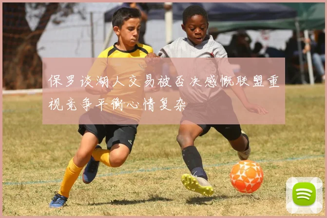 保罗谈湖人交易被否决感慨联盟重视竞争平衡心情复杂