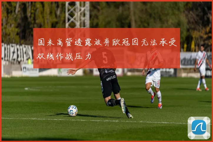 国米高管透露放弃欧冠因无法承受双线作战压力