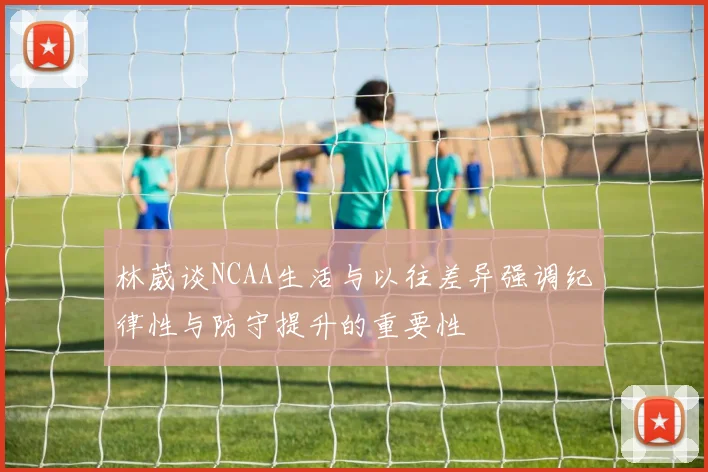 林葳谈NCAA生活与以往差异强调纪律性与防守提升的重要性