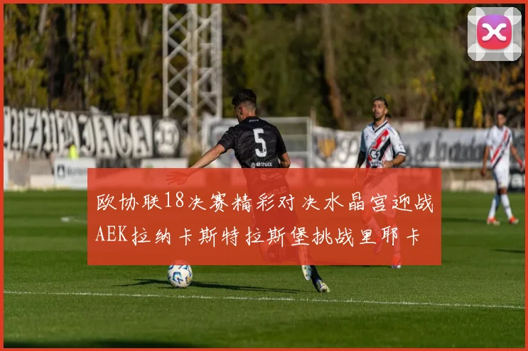 欧协联18决赛精彩对决水晶宫迎战AEK拉纳卡斯特拉斯堡挑战里耶卡