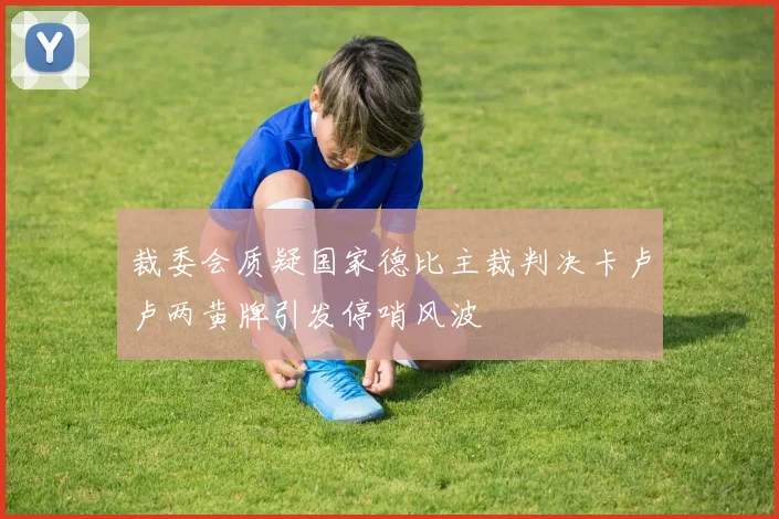 裁委会质疑国家德比主裁判决卡卢卢两黄牌引发停哨风波