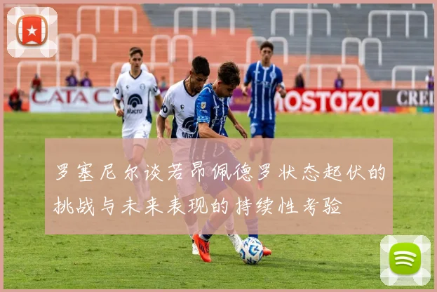 罗塞尼尔谈若昂佩德罗状态起伏的挑战与未来表现的持续性考验