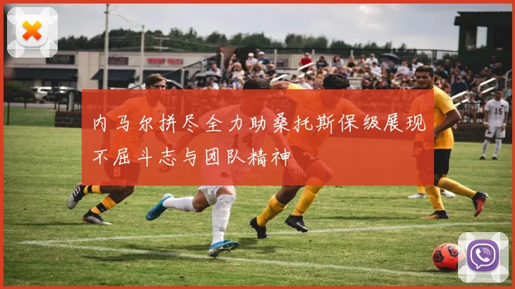 内马尔拼尽全力助桑托斯保级展现不屈斗志与团队精神