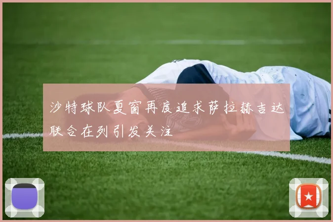 沙特球队夏窗再度追求萨拉赫吉达联合在列引发关注