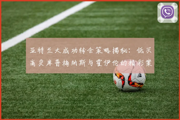 亚特兰大成功转会策略揭秘：低买高卖库普梅纳斯与霍伊伦的精彩案例