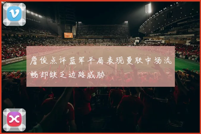 詹俊点评蓝军平局表现曼联中场流畅却缺乏边路威胁