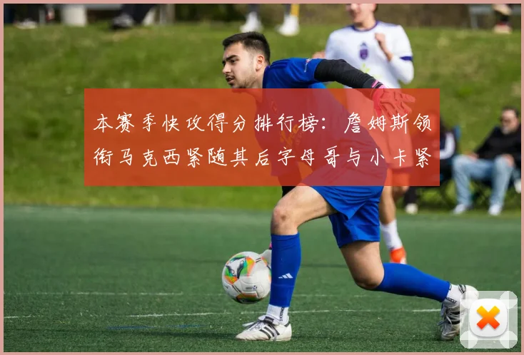 本赛季快攻得分排行榜：詹姆斯领衔马克西紧随其后字母哥与小卡紧追不舍