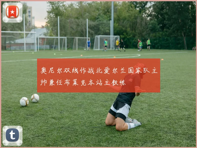 奥尼尔双线作战北爱尔兰国家队主帅兼任布莱克本站主教练