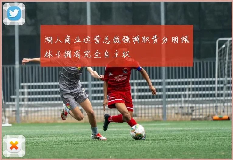 湖人商业运营总裁强调职责分明佩林卡拥有完全自主权