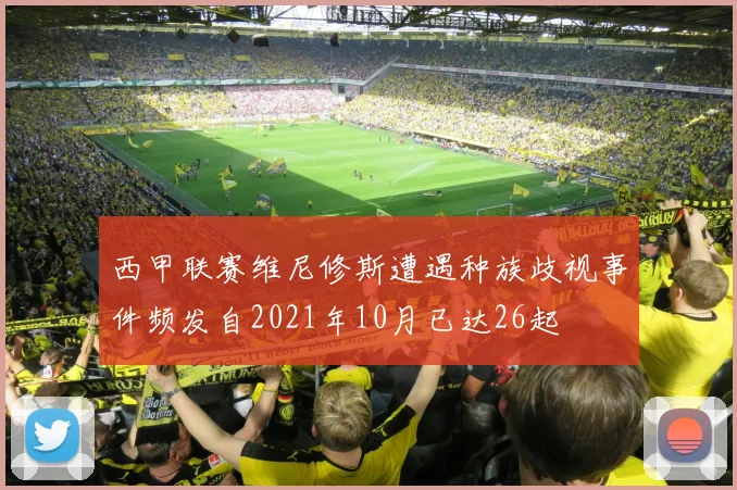 西甲联赛维尼修斯遭遇种族歧视事件频发自2021年10月已达26起